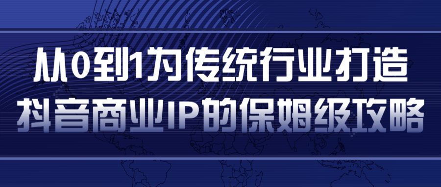 从0到1为传统行业打造抖音商业IP简单高效的保姆级攻略-绝版学习资料库