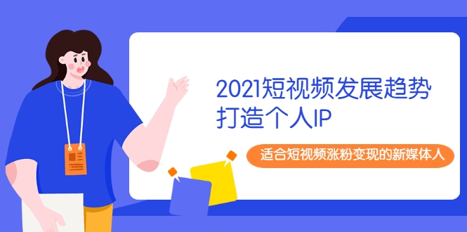 2021短视频发展趋势+打造个人IP，适合短视频涨粉变现的新媒体人-绝版学习资料库
