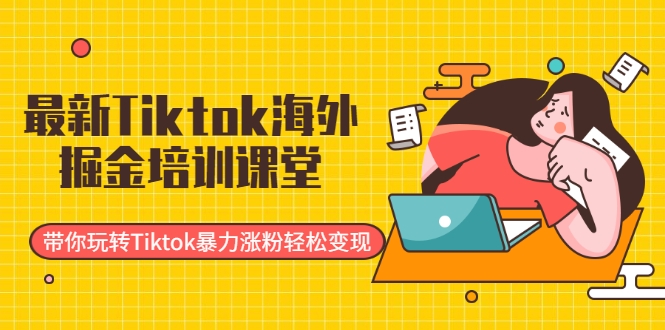 最新Tiktok海外掘金培训课堂：带你玩转Tiktok暴力涨粉轻松变现-绝版学习资料库