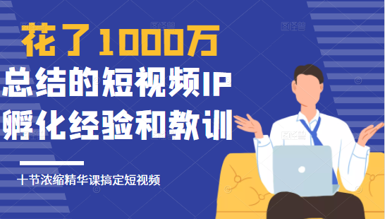 花了1000万总结出来的短视频IP孵化经验和教训，10堂浓缩精华课助你搞定短视频-绝版学习资料库