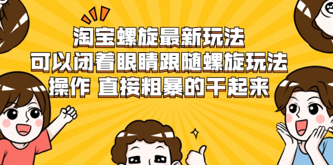 淘宝螺旋最新玩法，可以闭着眼睛跟随螺旋玩法操作 直接粗暴的干起来-绝版学习资料库