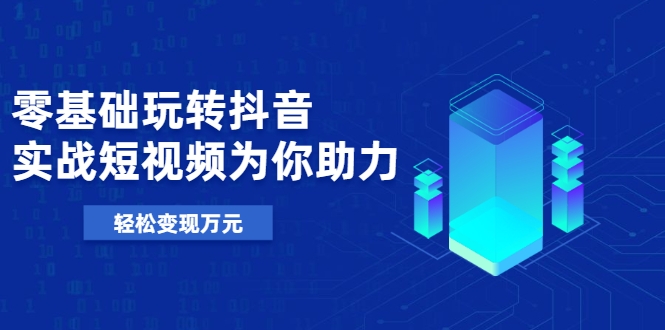 零基础玩转抖音，实战短视频为你助力，轻松变现万元-绝版学习资料库