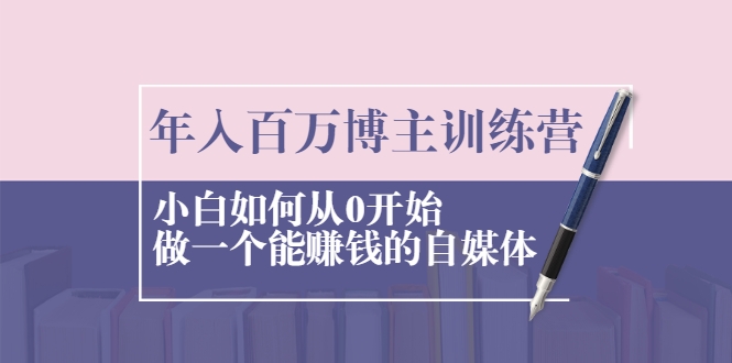 年入百万博主训练营：小白如何从0开始做一个能赚钱的自媒体-绝版学习资料库