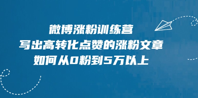 微博涨粉训练营，写出高转化点赞的涨粉文章，如何从0粉到5万以上-绝版学习资料库