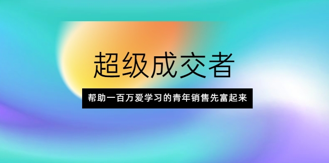 超级成交者，帮助一百万爱学习的青年销售先富起来-绝版学习资料库