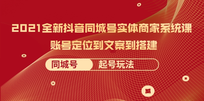 2021全新抖音同城号实体商家系统课，账号定位到文案到搭建 同城号起号玩法-绝版学习资料库