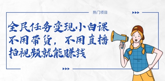 全民任务变现小白课，不用带货，不用直播，拍视频就能赚钱-绝版学习资料库