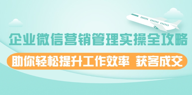企业微信营销管理实操全攻略，助你轻松提升工作效率 获客成交 价值680元-绝版学习资料库