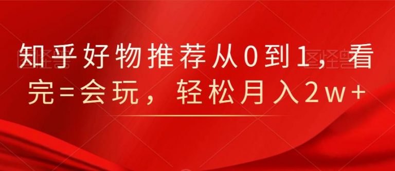 知乎好物推荐从0到1，看完=会玩，轻松月入2w+-绝版学习资料库