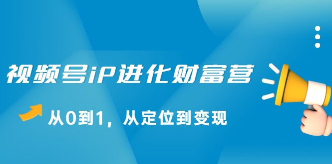 视频号iP进化财富营，从0到1，从定位到变现赚钱（价值1577元）-绝版学习资料库