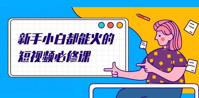 新手小白都能火的短视频必修课，教你三天就能上热门的短视频IP技术-绝版学习资料库
