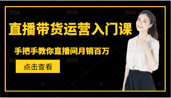 直播带货运营入门课，手把手教你直播间月销百万-绝版学习资料库
