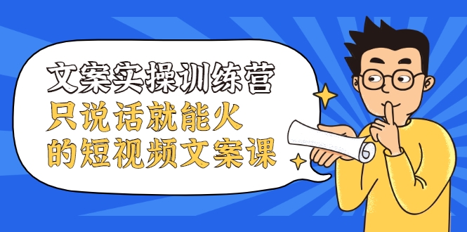 文案实操训练营，只说话就能火的短视频文案课-绝版学习资料库