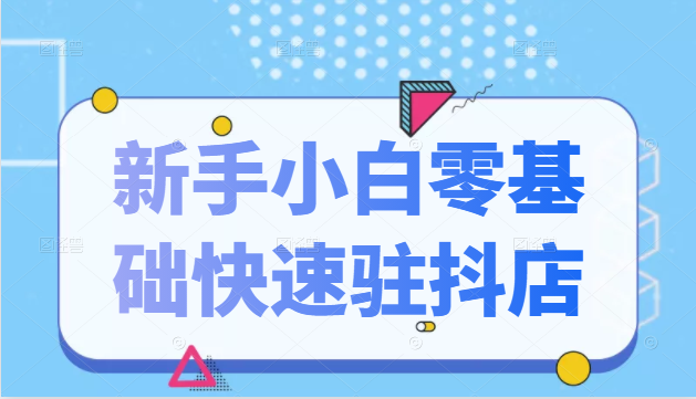 抖音小店新手小白零基础快速入驻抖店100%开通（全套11节课程）-绝版学习资料库