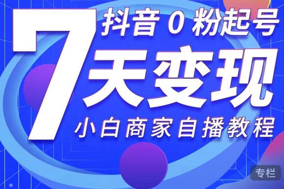 抖音0粉起号7天变现，无需专业的团队，小白商家从0到1自播教程-绝版学习资料库