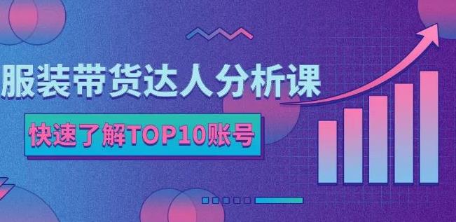 服装带货达人分析课：带你快速了解TOP10账号，玩转服装行业-绝版学习资料库
