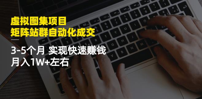 虚拟图集项目：矩阵站群自动化成交，3-5个月实现快速赚钱月入1W+左右-绝版学习资料库