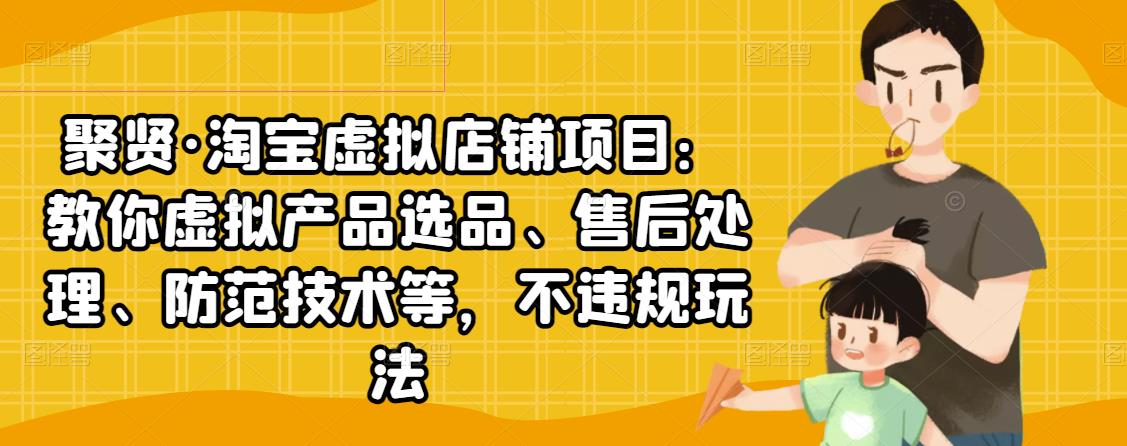 聚贤·淘宝虚拟店铺项目：教你虚拟产品选品、售后处理、防范技术等，不违规玩法-绝版学习资料库