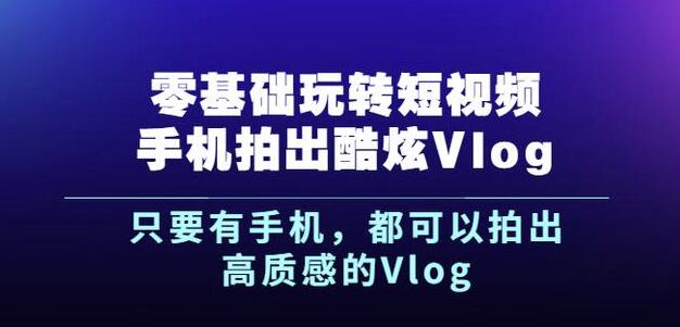 杨精坤零基础玩转短视频手机拍出酷炫Vlog，只要有手机就可以拍出高质感的Vlog-绝版学习资料库