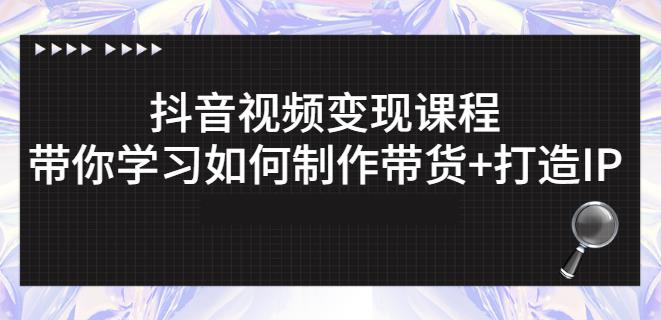 抖音短视频变现课程：带你学习如何制作带货+打造IP【41节】-绝版学习资料库
