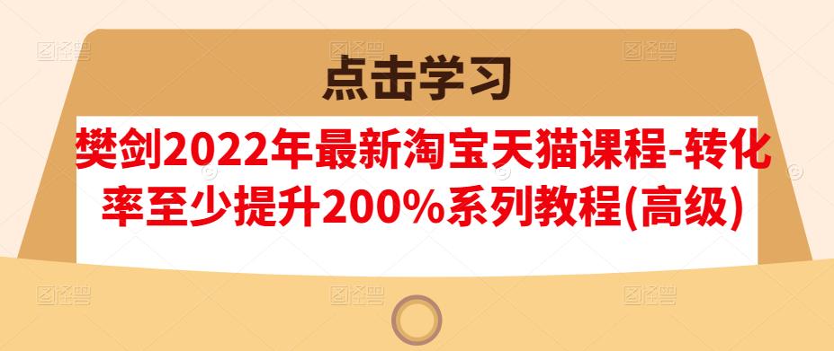 樊剑2022年最新淘宝天猫课程-转化率至少提升200%系列教程(高级)-绝版学习资料库
