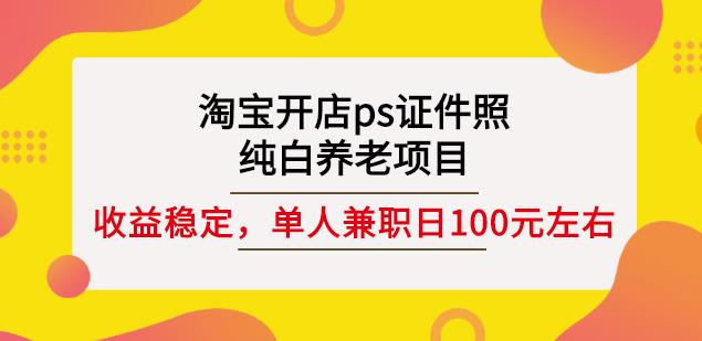 淘宝开店ps证件照，纯白养老项目，单人兼职稳定日100元(教程+软件+素材)-绝版学习资料库