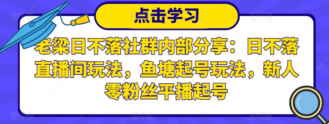 老梁日不落社群内部分享：日不落直播间玩法，鱼塘起号玩法，新人零粉丝平播起号-绝版学习资料库