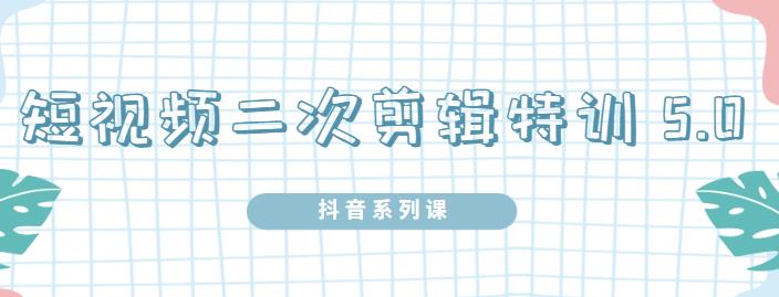 陆明明·短视频二次剪辑特训5.0，1部手机就可以操作，0基础掌握短视频二次剪辑和混剪技-绝版学习资料库