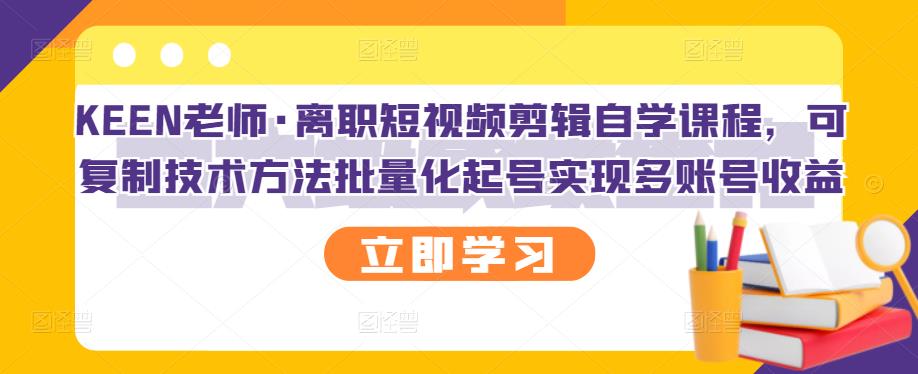 KEEN老师·离职短视频剪辑自学课程，可复制技术方法批量化起号实现多账号收益-绝版学习资料库