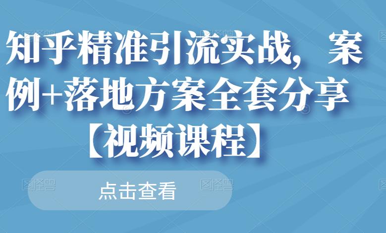 知乎精准引流实战，案例+落地方案全套分享【视频课程】-绝版学习资料库