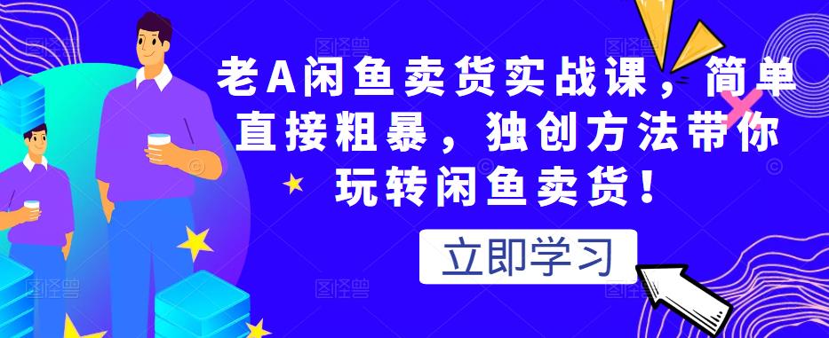老A闲鱼卖货实战课，简单直接粗暴，独创方法带你玩转闲鱼卖货！-绝版学习资料库