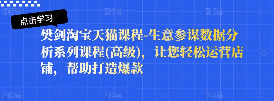 樊剑淘宝天猫课程-生意参谋数据分析系列课程(高级)，让您轻松运营店铺，帮助打造爆款-绝版学习资料库