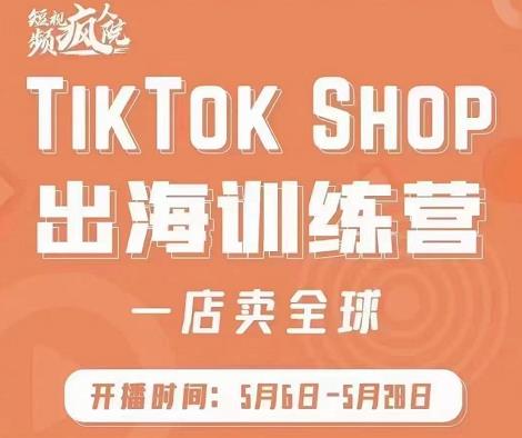 疯人院:TikTok Shop出海训练营（一店卖全球)，出海抢占全球新流量-绝版学习资料库