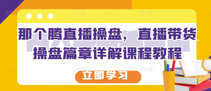 那个腾直播操盘，直播带货操盘篇章详解课程教程-绝版学习资料库