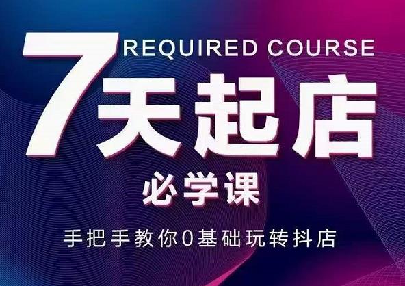 抖音小店7天起店必学课，手把手教你0基础玩转抖店-绝版学习资料库