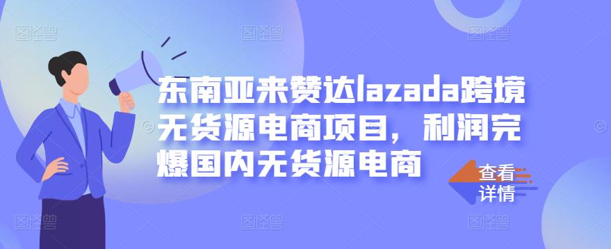 东南亚来赞达lazada跨境无货源电商项目，利润完爆国内无货源电商-绝版学习资料库