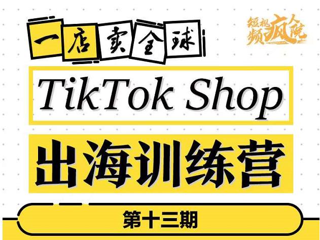 TikTokShop出海训练营（第十三期），打开全球流量新思维，出海抢占全球新流量，一店卖全球-绝版学习资料库