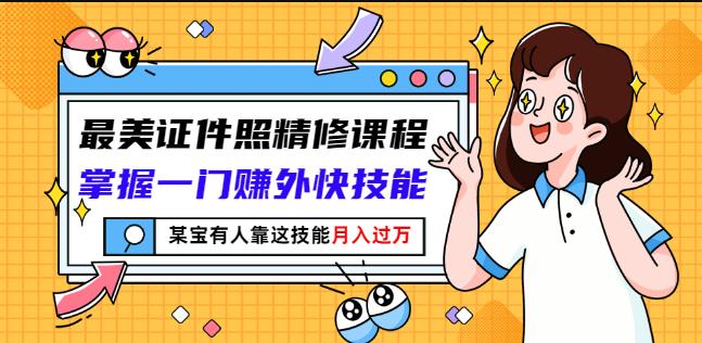 最美证件照精修课程：掌握一门赚外快技能，某宝有人靠这技能月入过万-绝版学习资料库