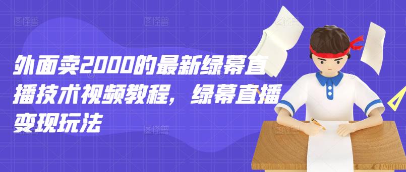 外面卖2000的最新绿幕直播技术视频教程，绿幕直播变现玩法-绝版学习资料库