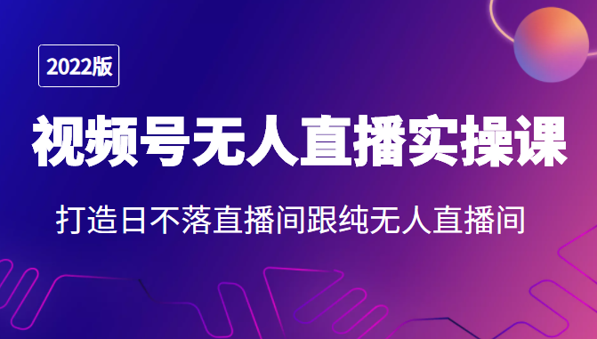 2022年视频号无人直播实操课，打造日不落直播间跟纯无人直播间-绝版学习资料库