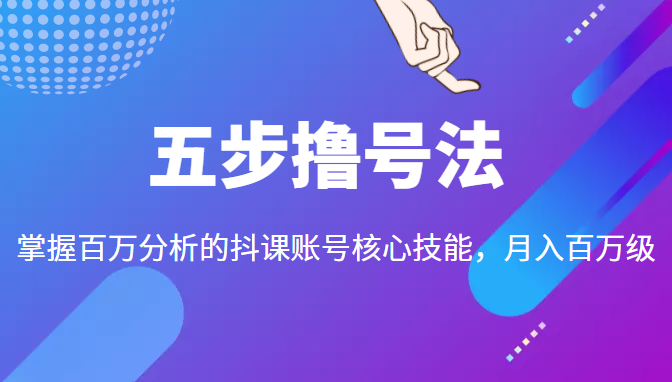 五步撸号法，掌握百万分析的抖课账号核心技能，从逻辑到实操-绝版学习资料库