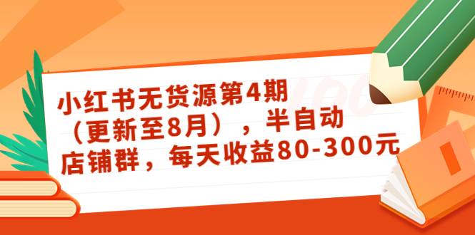 小红书无货源第4期（更新至8月），半自动店铺群，每天收益80-300-绝版学习资料库