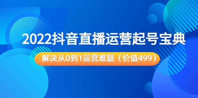 2022抖音直播运营起号宝典：解决从0到1运营难题（价值499元）-绝版学习资料库