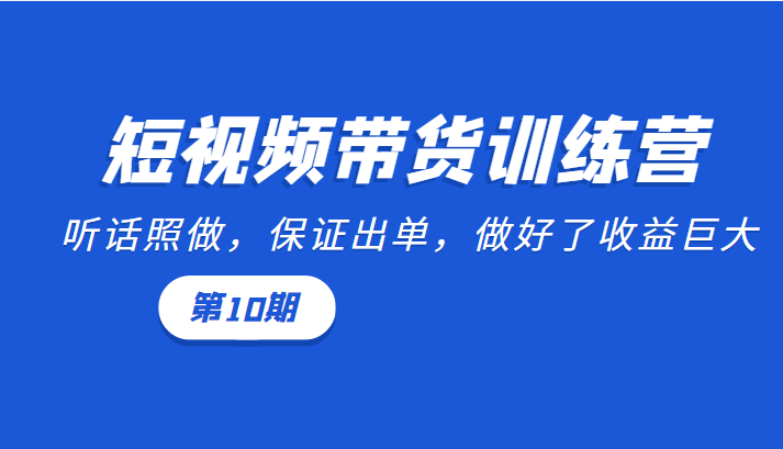 短视频带货训练营：听话照做，保证出单，做好了收益巨大（第10期）-绝版学习资料库