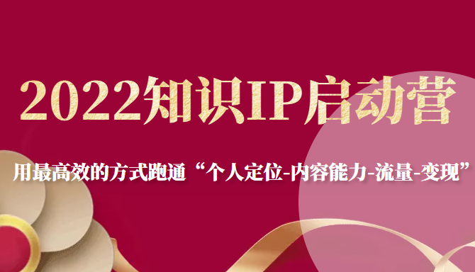 2022知识IP启动营，用最高效的方式跑通“个人定位-内容能力-流量-变现”-绝版学习资料库