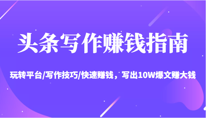 头条写作赚钱指南：玩转平台/写作技巧/快速赚钱，写出10W爆文赚大钱【送资料包】-绝版学习资料库
