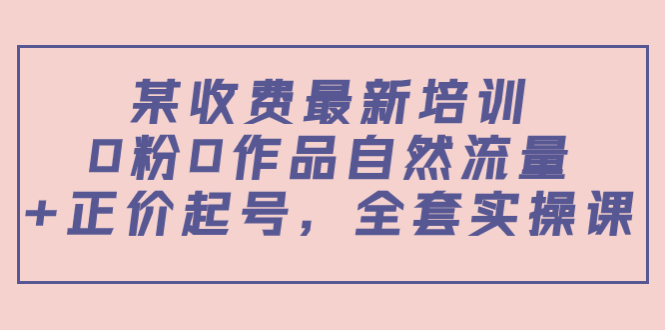 某最新收费培训内容：0粉0作品自然流量+正价起号，全套实操课-绝版学习资料库