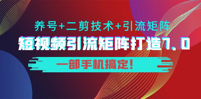 短视频引流矩阵打造7.0，养号+二剪技术+引流矩阵 一部手机搞定！-绝版学习资料库
