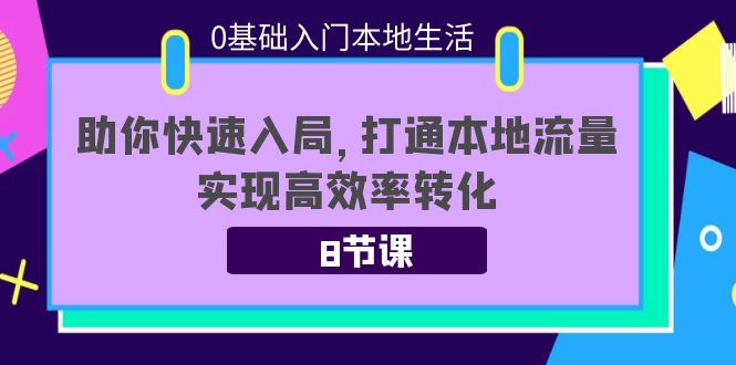 0基础入门本地生活：助你快速入局，8节课带你打通本地流量，实现高效率转化-绝版学习资料库