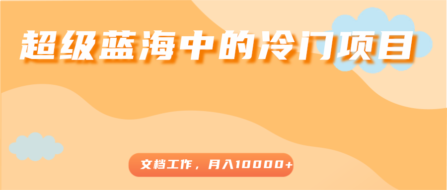 超级蓝海中的冷门项目，文档工作，好玩又赚钱，月入10000+-绝版学习资料库